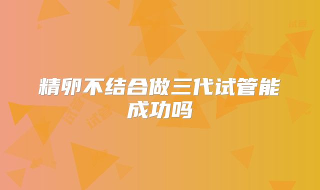精卵不结合做三代试管能成功吗