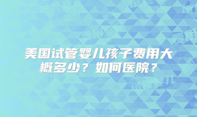 美国试管婴儿孩子费用大概多少？如何医院？