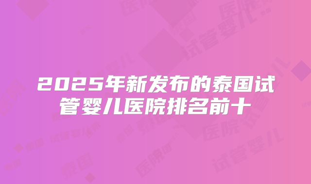 2025年新发布的泰国试管婴儿医院排名前十