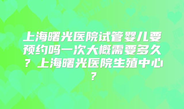 上海曙光医院试管婴儿要预约吗一次大概需要多久？上海曙光医院生殖中心？