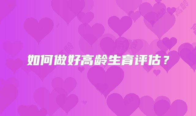 如何做好高龄生育评估?