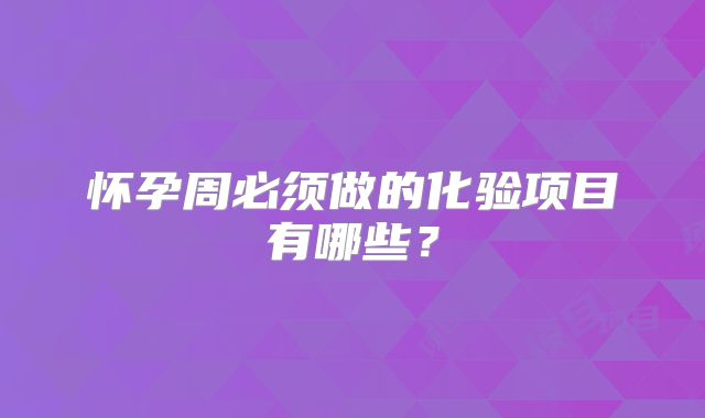 怀孕周必须做的化验项目有哪些?