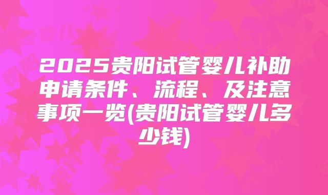 2025贵阳试管婴儿补助申请条件、流程、及注意事项一览(贵阳试管婴儿多少钱)
