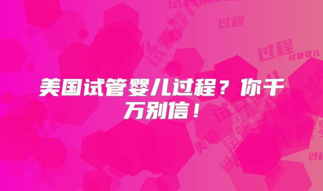 美国试管婴儿过程？你千万别信！
