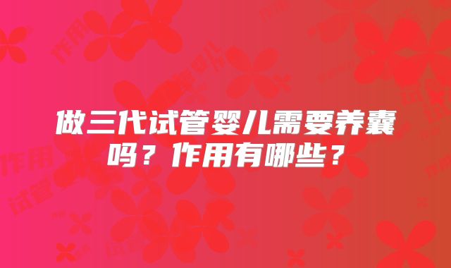 做三代试管婴儿需要养囊吗？作用有哪些？