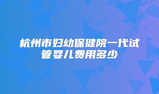 杭州市妇幼保健院一代试管婴儿费用多少