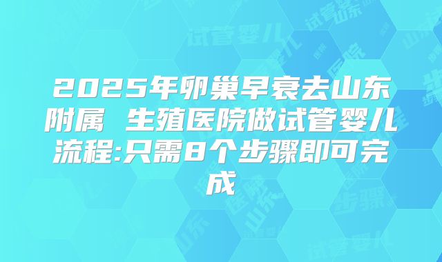 2025年卵巢早衰去山东附属 生殖医院做试管婴儿流程:只需8个步骤即可完成