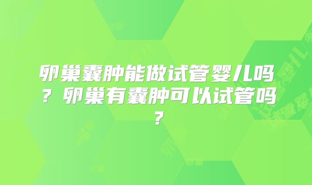 卵巢囊肿能做试管婴儿吗？卵巢有囊肿可以试管吗？