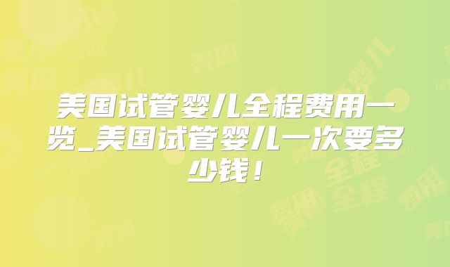 美国试管婴儿全程费用一览_美国试管婴儿一次要多少钱！