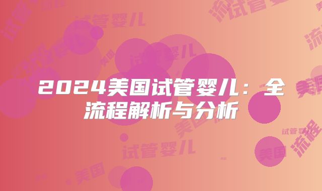 2024美国试管婴儿：全流程解析与分析