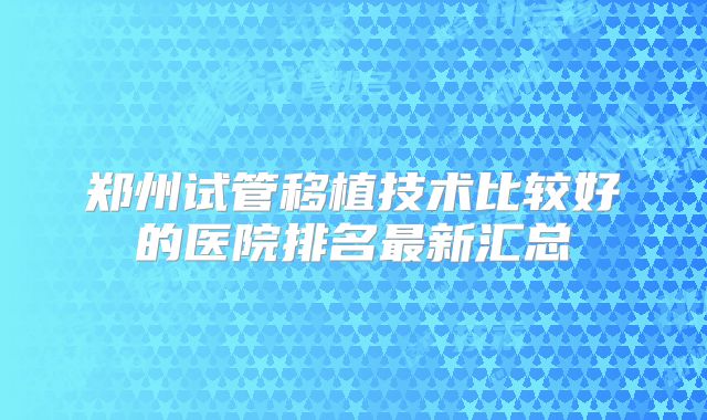 郑州试管移植技术比较好的医院排名最新汇总