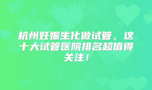 杭州妊娠生化做试管，这十大试管医院排名超值得关注！