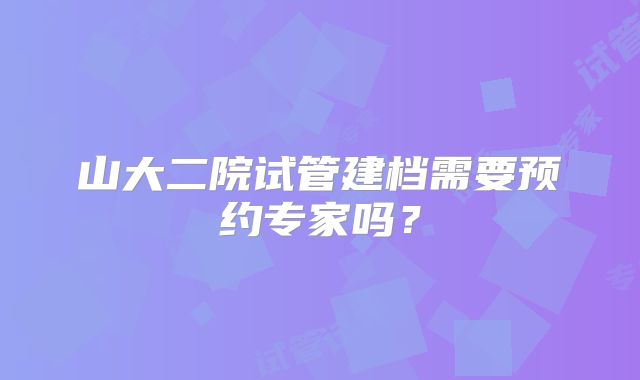 山大二院试管建档需要预约专家吗？