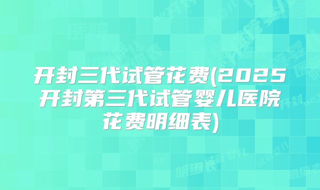 开封三代试管花费(2025开封第三代试管婴儿医院花费明细表)