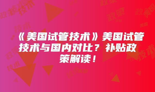 《美国试管技术》美国试管技术与国内对比？补贴政策解读！