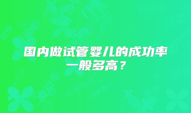 国内做试管婴儿的成功率一般多高？