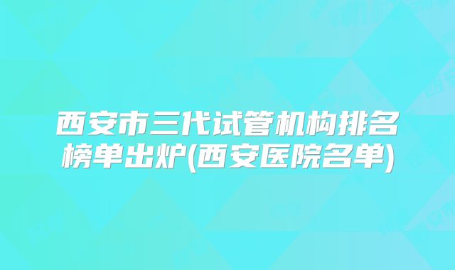 西安市三代试管机构排名榜单出炉(西安医院名单)
