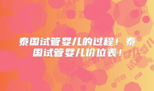 泰国试管婴儿的过程!泰国试管婴儿价位表!
