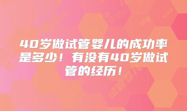 40岁做试管婴儿的成功率是多少!有没有40岁做试管的经历!