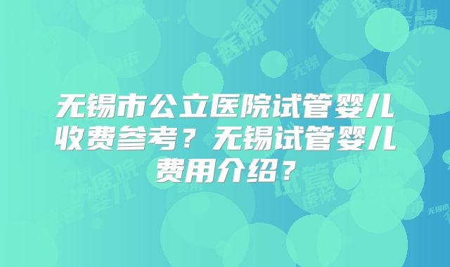 无锡市公立医院试管婴儿收费参考？无锡试管婴儿费用介绍？