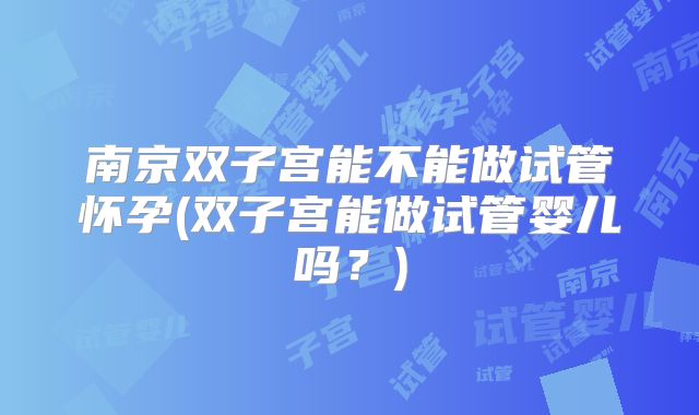 南京双子宫能不能做试管怀孕(双子宫能做试管婴儿吗？)