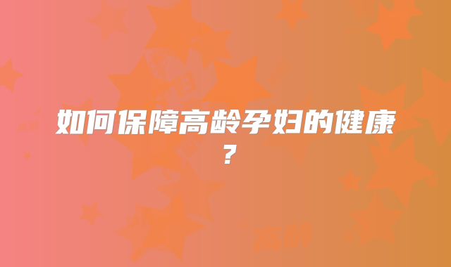 如何保障高龄孕妇的健康？