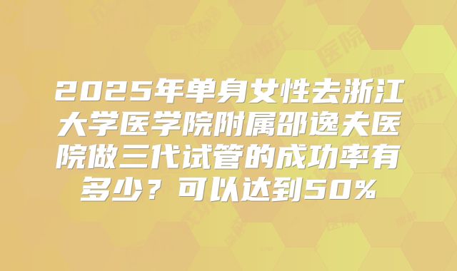 2025年单身女性去浙江大学医学院附属邵逸夫医院做三代试管的成功率有多少？可以达到50%
