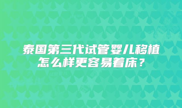 泰国第三代试管婴儿移植怎么样更容易着床?