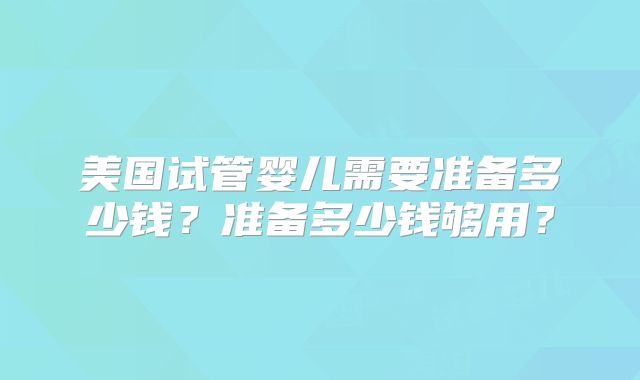 美国试管婴儿需要准备多少钱？准备多少钱够用？