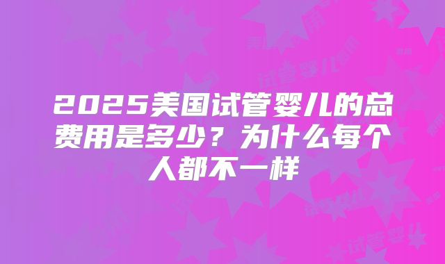 2025美国试管婴儿的总费用是多少？为什么每个人都不一样