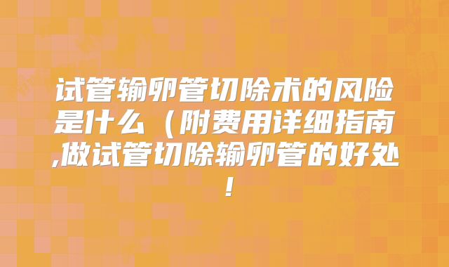 试管输卵管切除术的风险是什么（附费用详细指南,做试管切除输卵管的好处！