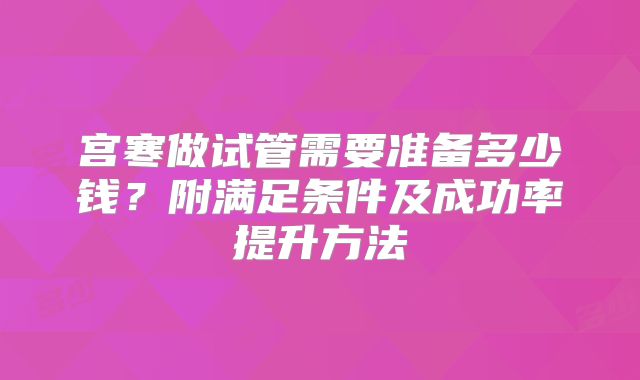 宫寒做试管需要准备多少钱？附满足条件及成功率提升方法