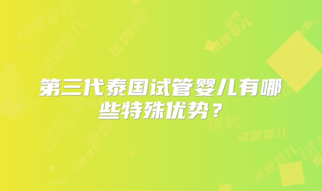 第三代泰国试管婴儿有哪些特殊优势？