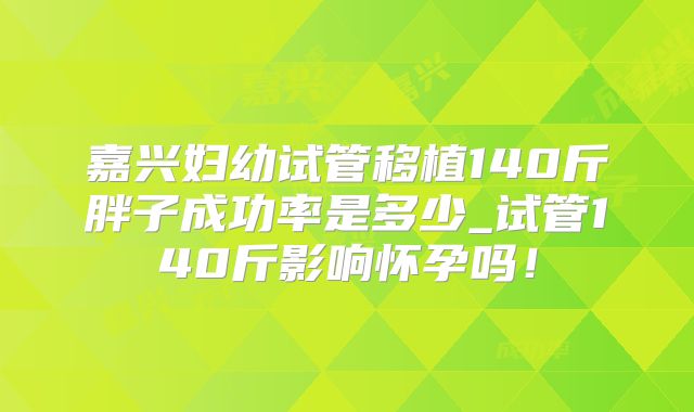 嘉兴妇幼试管移植140斤胖子成功率是多少_试管140斤影响怀孕吗！