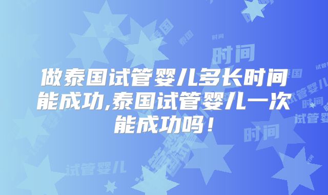 做泰国试管婴儿多长时间能成功,泰国试管婴儿一次能成功吗！