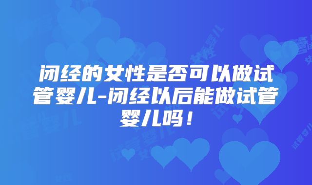 闭经的女性是否可以做试管婴儿-闭经以后能做试管婴儿吗！