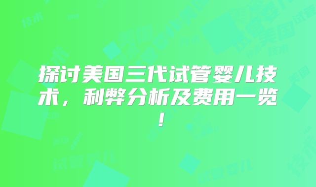探讨美国三代试管婴儿技术，利弊分析及费用一览！