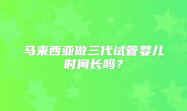 马来西亚做三代试管婴儿时间长吗?