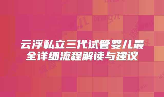 云浮私立三代试管婴儿最全详细流程解读与建议