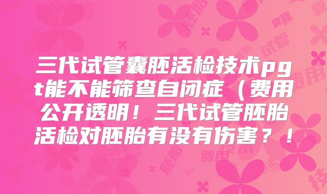 三代试管囊胚活检技术pgt能不能筛查自闭症(费用公开透明!三代试管胚胎活检对胚胎有没有伤害?!