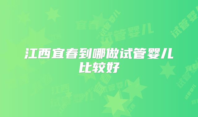 江西宜春到哪做试管婴儿比较好