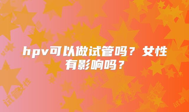hpv可以做试管吗？女性有影响吗？