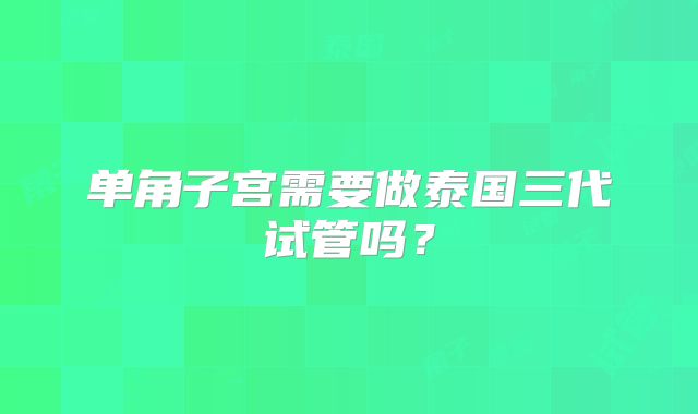 单角子宫需要做泰国三代试管吗？
