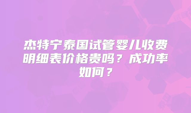 杰特宁泰国试管婴儿收费明细表价格贵吗？成功率如何？
