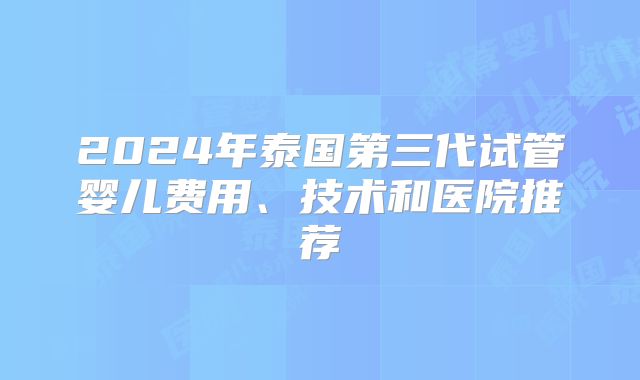 2024年泰国第三代试管婴儿费用、技术和医院推荐