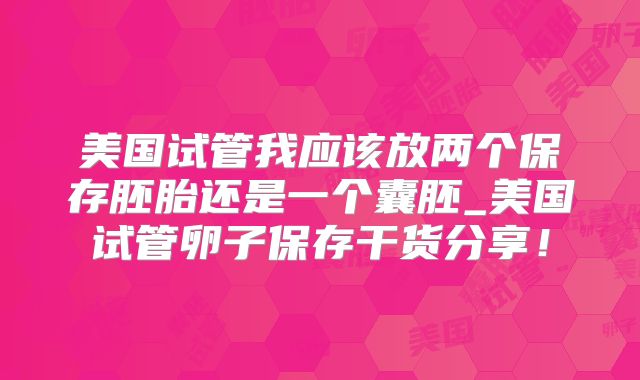 美国试管我应该放两个保存胚胎还是一个囊胚_美国试管卵子保存干货分享！