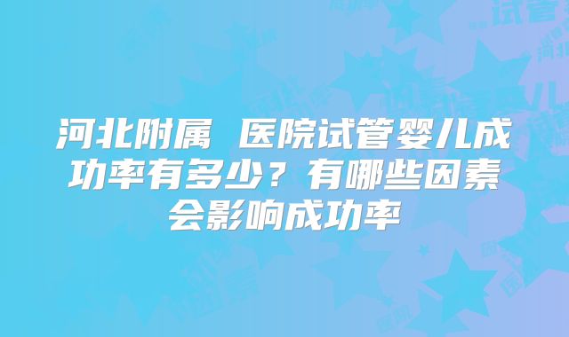 河北附属 医院试管婴儿成功率有多少？有哪些因素会影响成功率