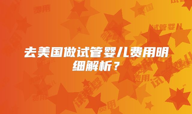 去美国做试管婴儿费用明细解析？