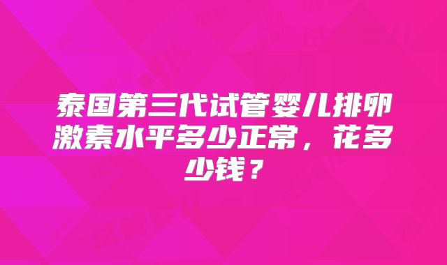 泰国第三代试管婴儿排卵激素水平多少正常，花多少钱？