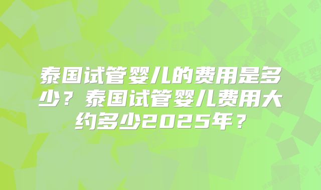 泰国试管婴儿的费用是多少？泰国试管婴儿费用大约多少2025年？